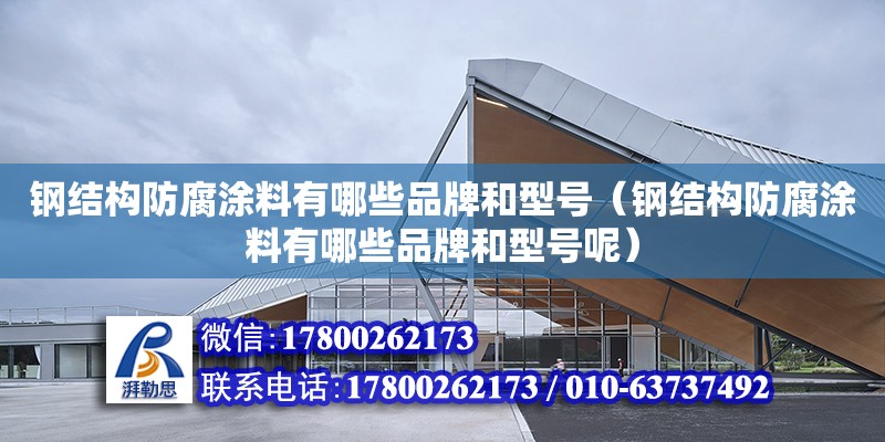 钢结构防腐涂料有哪些品牌和型号（钢结构防腐涂料有哪些品牌和型号呢）