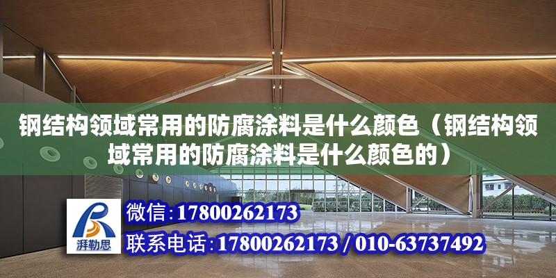 钢结构领域常用的防腐涂料是什么颜色（钢结构领域常用的防腐涂料是什么颜色的）