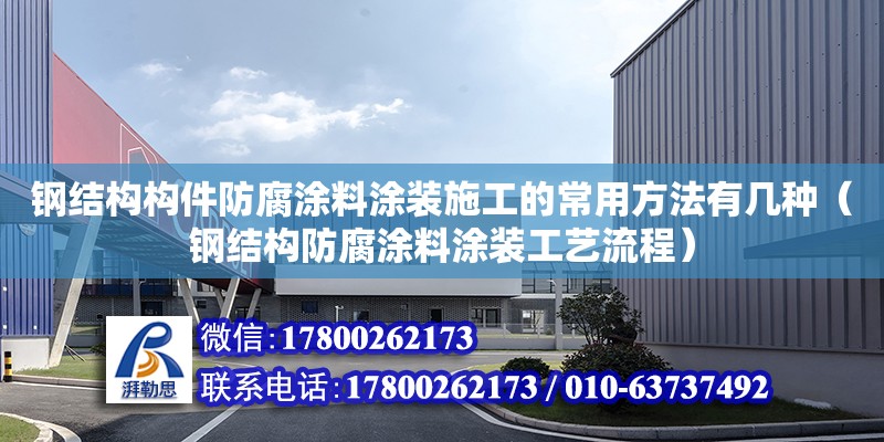 钢结构构件防腐涂料涂装施工的常用方法有几种（钢结构防腐涂料涂装工艺流程）