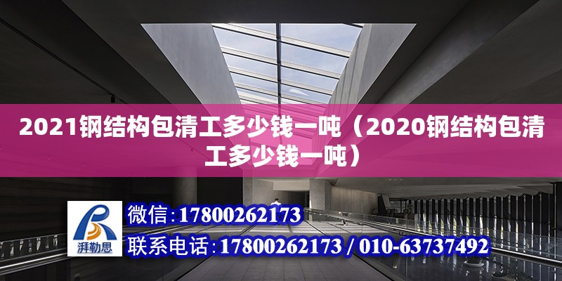 2021钢结构包清工多少钱一吨（2020钢结构包清工多少钱一吨） 结构框架设计