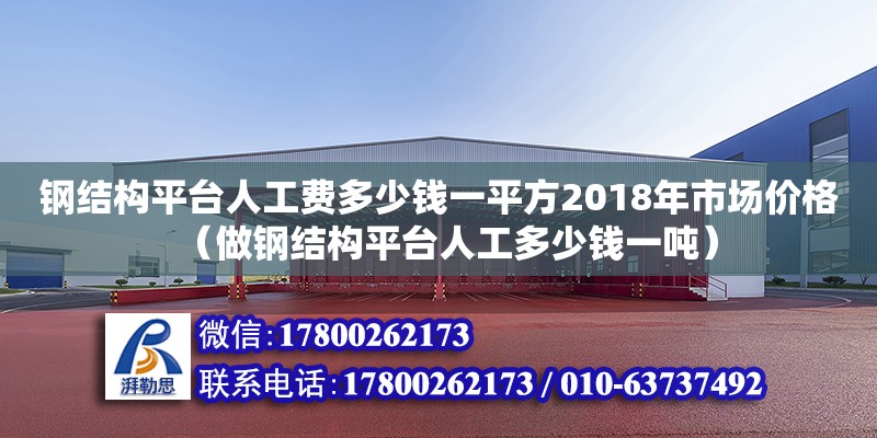 钢结构平台人工费多少钱一平方2018年市场价格（做钢结构平台人工多少钱一吨）