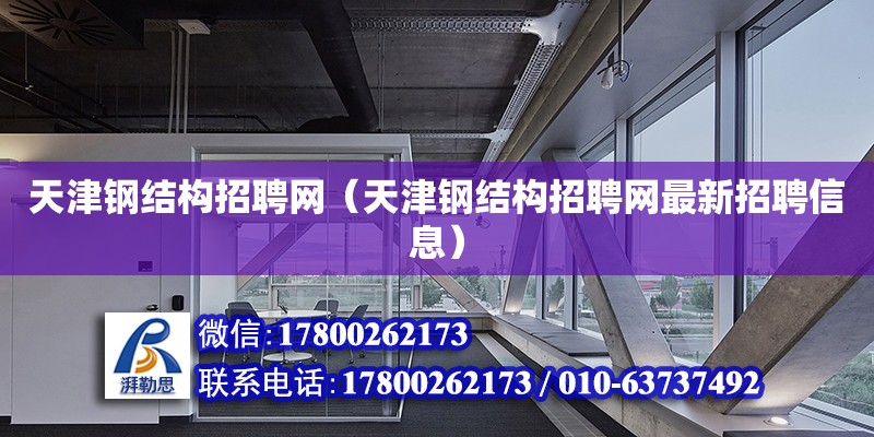 天津钢结构招聘网（天津钢结构招聘网最新招聘信息）