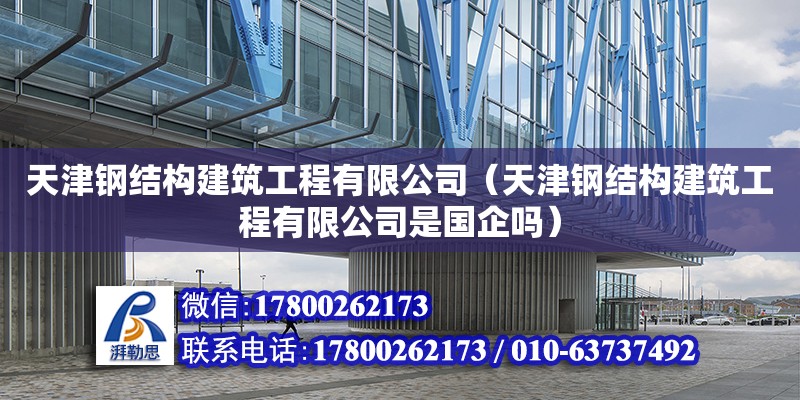 天津钢结构建筑工程有限公司（天津钢结构建筑工程有限公司是国企吗） 北京网架设计