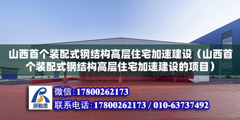 山西首个装配式钢结构高层住宅加速建设（山西首个装配式钢结构高层住宅加速建设的项目）