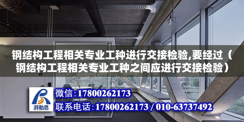 钢结构工程相关专业工种进行交接检验,要经过（钢结构工程相关专业工种之间应进行交接检验） 钢结构蹦极施工