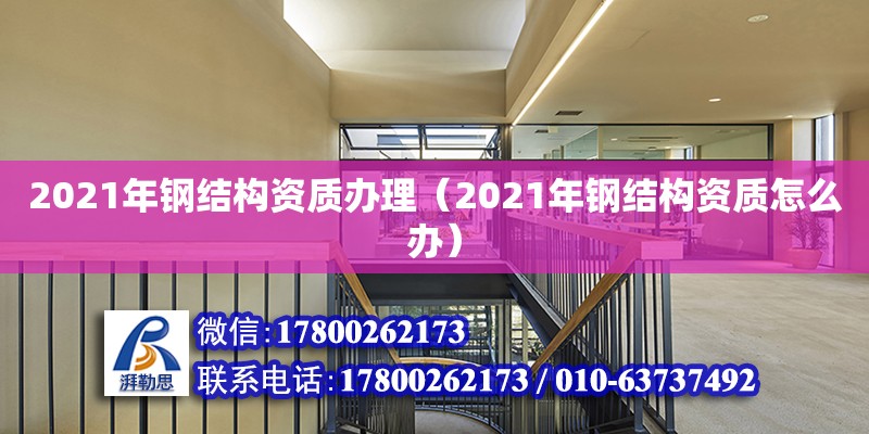 2021年钢结构资质办理（2021年钢结构资质怎么办）