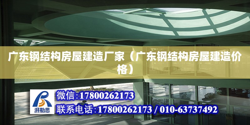 广东钢结构房屋建造厂家（广东钢结构房屋建造价格）