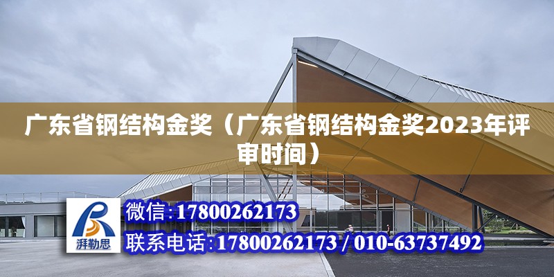 广东省钢结构金奖（广东省钢结构金奖2023年评审时间）