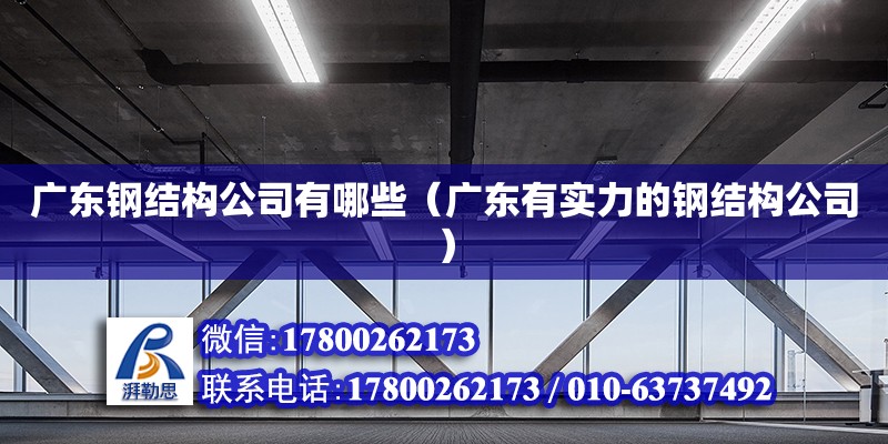 广东钢结构公司有哪些（广东有实力的钢结构公司） 建筑施工图设计