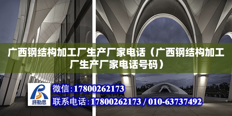 广西钢结构加工厂生产厂家电话（广西钢结构加工厂生产厂家电话号码）