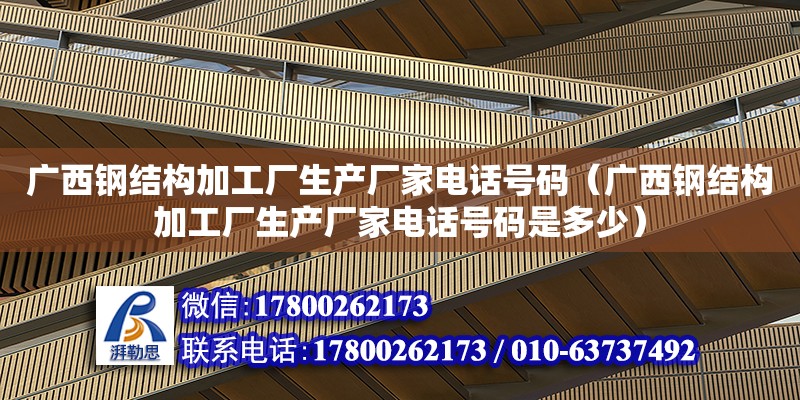 广西钢结构加工厂生产厂家**号码（广西钢结构加工厂生产厂家**号码是多少）