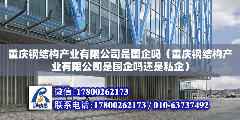 重庆钢结构产业有限公司是国企吗（重庆钢结构产业有限公司是国企吗还是私企）
