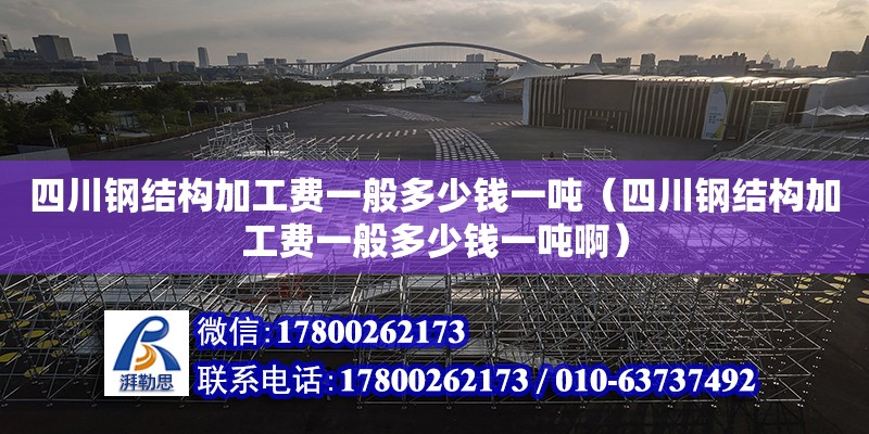 四川钢结构加工费一般多少钱一吨（四川钢结构加工费一般多少钱一吨啊）