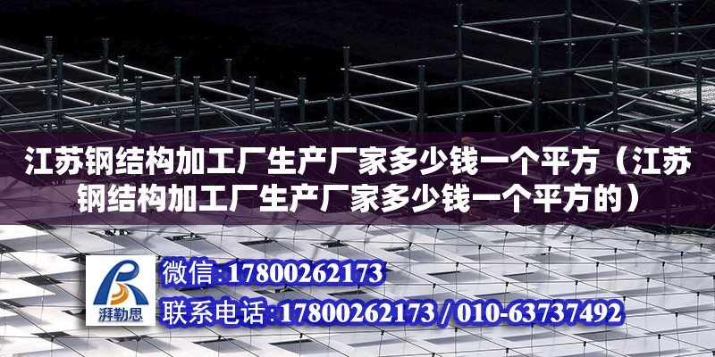 江苏钢结构加工厂生产厂家多少钱一个平方（江苏钢结构加工厂生产厂家多少钱一个平方的）