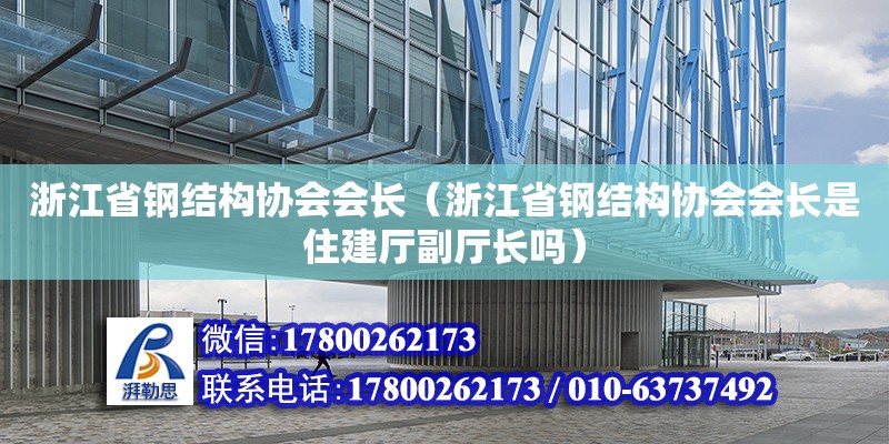 浙江省钢结构协会会长（浙江省钢结构协会会长是住建厅副厅长吗）