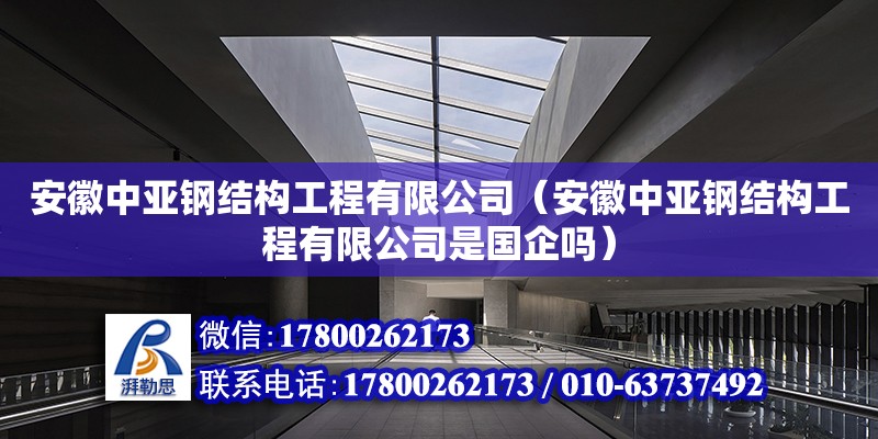 安徽中亚钢结构工程有限公司（安徽中亚钢结构工程有限公司是国企吗） 全国钢结构厂