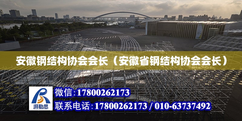 安徽钢结构协会会长（安徽省钢结构协会会长）