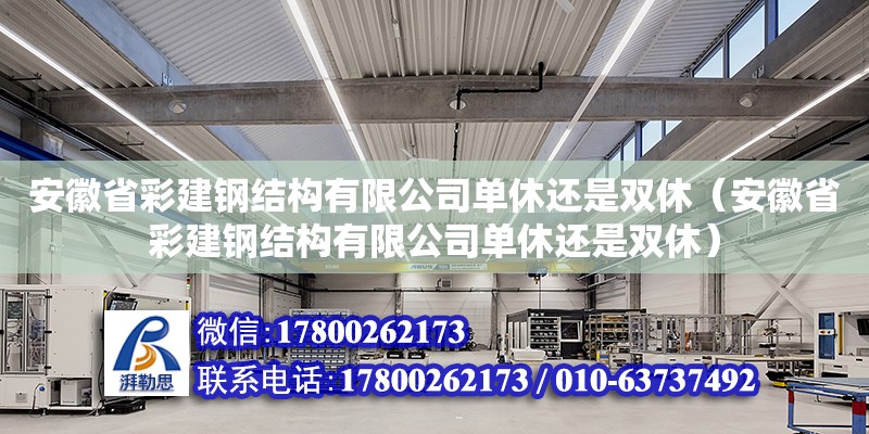 安徽省彩建钢结构有限公司单休还是双休（安徽省彩建钢结构有限公司单休还是双休）