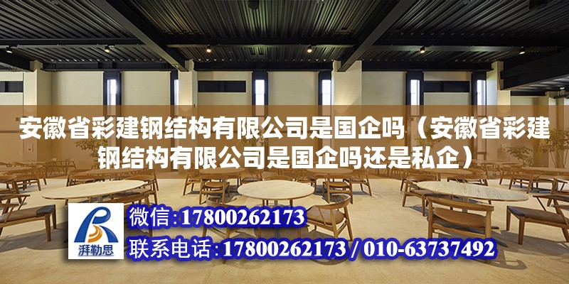 安徽省彩建钢结构有限公司是国企吗（安徽省彩建钢结构有限公司是国企吗还是私企）