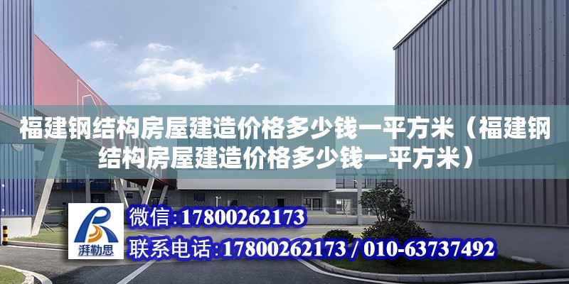 福建钢结构房屋建造价格多少钱一平方米（福建钢结构房屋建造价格多少钱一平方米）