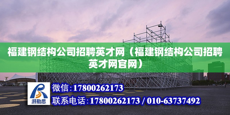 福建钢结构公司招聘英才网（福建钢结构公司招聘英才网**）