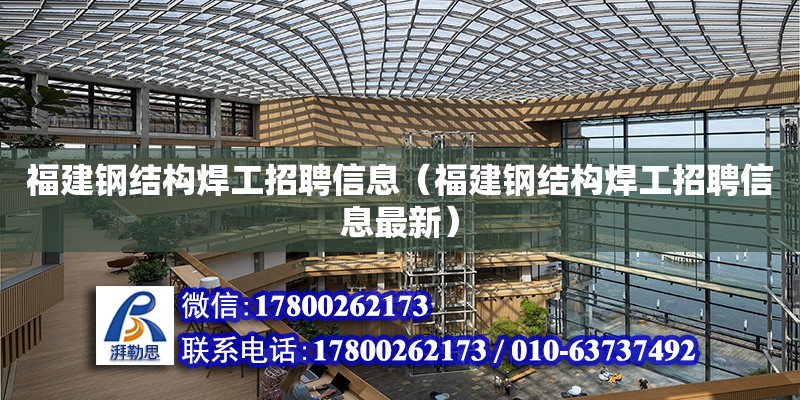 福建钢结构焊工招聘信息（福建钢结构焊工招聘信息最新） 建筑方案施工