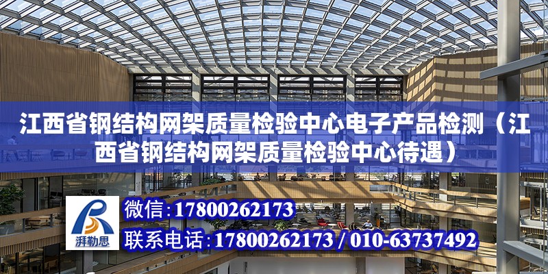 江西省钢结构网架质量检验中心电子产品检测（江西省钢结构网架质量检验中心待遇）