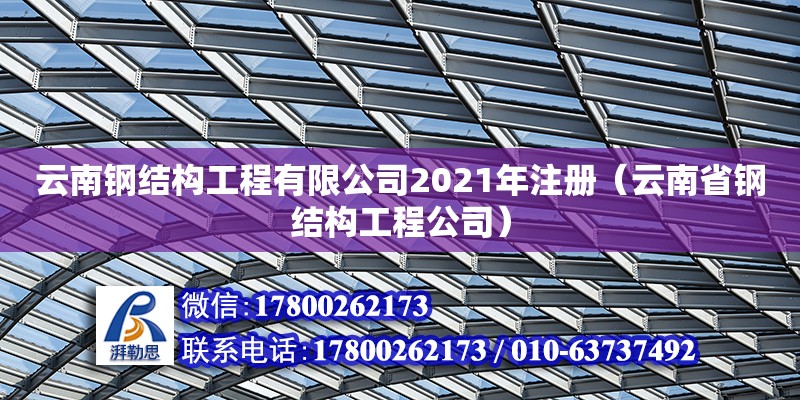 云南钢结构工程有限公司2021年注册（云南省钢结构工程公司）