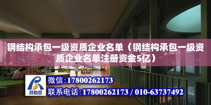 钢结构承包一级资质企业名单（钢结构承包一级资质企业名单注册资金5亿）