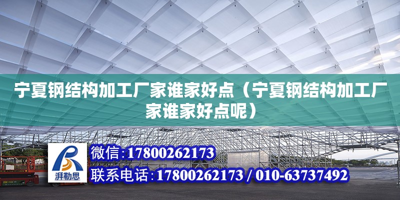 宁夏钢结构加工厂家谁家好点（宁夏钢结构加工厂家谁家好点呢）