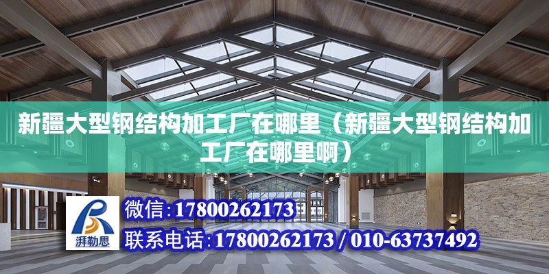 新疆大型钢结构加工厂在哪里（新疆大型钢结构加工厂在哪里啊）