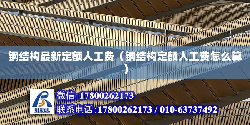 钢结构最新定额人工费（钢结构定额人工费怎么算）