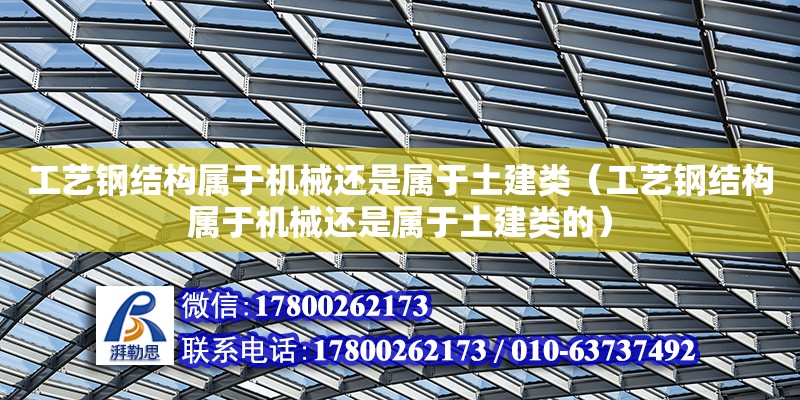 工艺钢结构属于机械还是属于土建类（工艺钢结构属于机械还是属于土建类的）