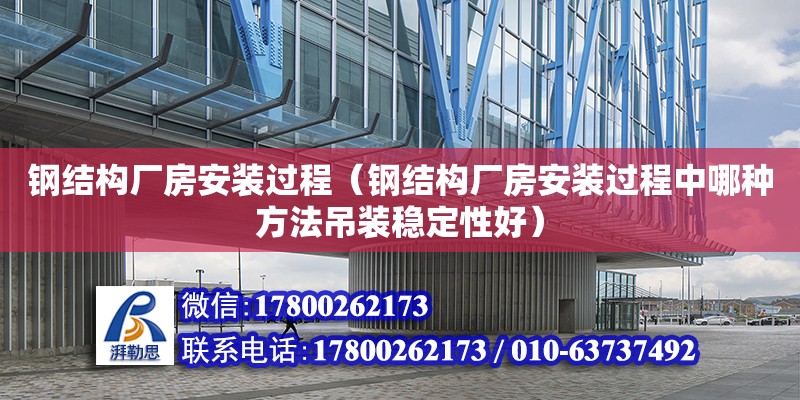 钢结构厂房安装过程（钢结构厂房安装过程中哪种方法吊装稳定性好）