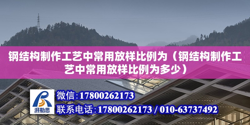 钢结构制作工艺中常用放样比例为（钢结构制作工艺中常用放样比例为多少）