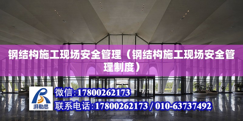 钢结构施工现场安全管理（钢结构施工现场安全管理制度） 建筑消防施工