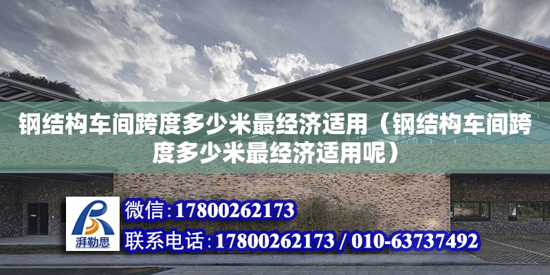 钢结构车间跨度多少米最经济适用（钢结构车间跨度多少米最经济适用呢）