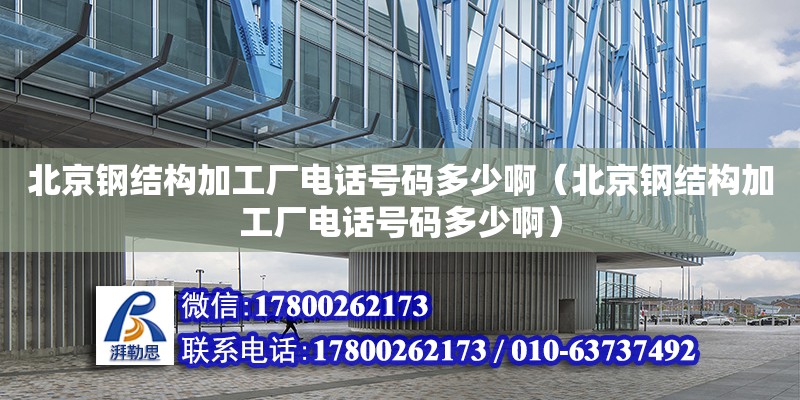 北京钢结构加工厂**号码多少啊（北京钢结构加工厂**号码多少啊）