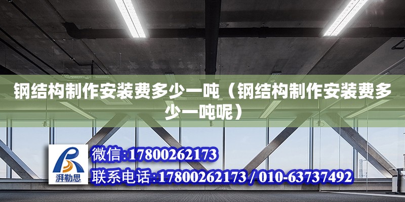 钢结构制作安装费多少一吨（钢结构制作安装费多少一吨呢） 建筑方案设计