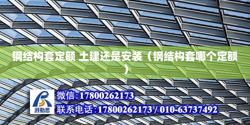 钢结构套定额 土建还是安装（钢结构套哪个定额） 结构工业装备施工