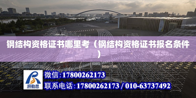 钢结构资格证书哪里考（钢结构资格证书报名条件） 建筑施工图设计