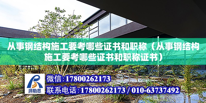 从事钢结构施工要考哪些证书和职称（从事钢结构施工要考哪些证书和职称证书）