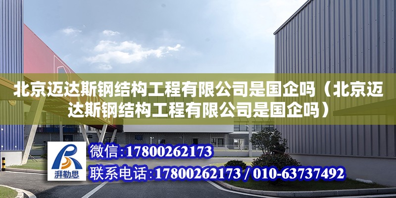 北京迈达斯钢结构工程有限公司是国企吗（北京迈达斯钢结构工程有限公司是国企吗）