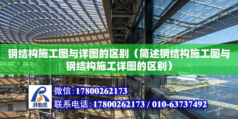 钢结构施工图与详图的区别（简述钢结构施工图与钢结构施工详图的区别）