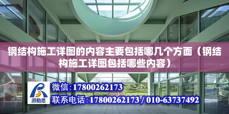 钢结构施工详图的内容主要包括哪几个方面（钢结构施工详图包括哪些内容）