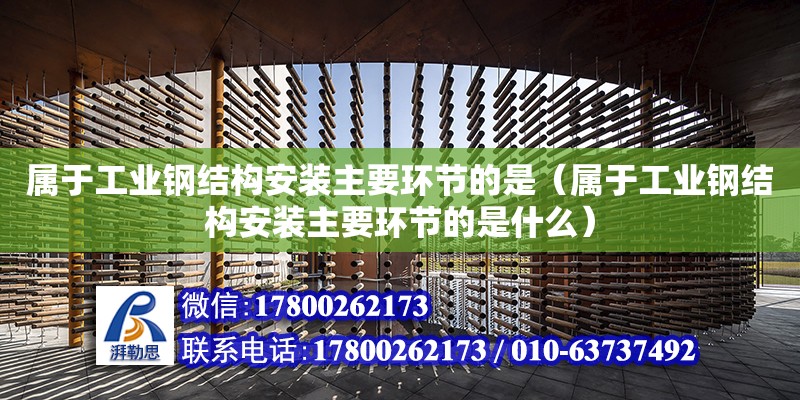 属于工业钢结构安装主要环节的是（属于工业钢结构安装主要环节的是什么）