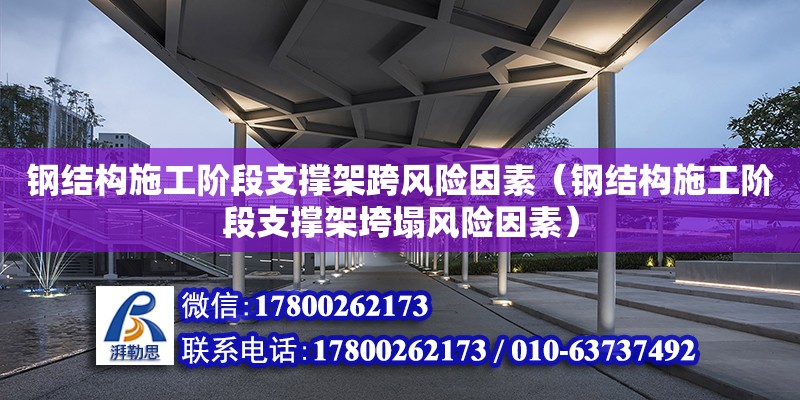 钢结构施工阶段支撑架跨风险因素（钢结构施工阶段支撑架垮塌风险因素）