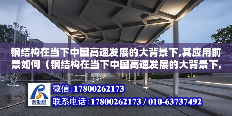 钢结构在当下中国高速发展的大背景下,其应用前景如何（钢结构在当下中国高速发展的大背景下,其应用前景如何?）