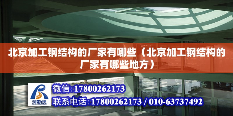 北京加工钢结构的厂家有哪些（北京加工钢结构的厂家有哪些地方）