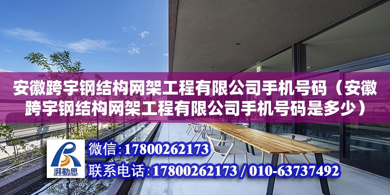 安徽跨宇钢结构网架工程有限公司手机号码（安徽跨宇钢结构网架工程有限公司手机号码是多少）